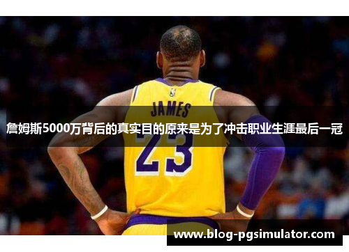 詹姆斯5000万背后的真实目的原来是为了冲击职业生涯最后一冠 詹姆斯5000万背后的真实目的原来是为了冲击职业生涯最后一冠