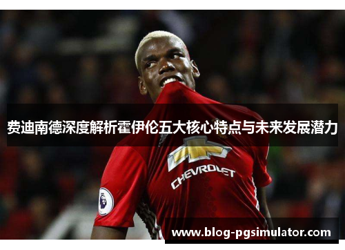 费迪南德深度解析霍伊伦五大核心特点与未来发展潜力 费迪南德深度解析霍伊伦五大核心特点与未来发展潜力