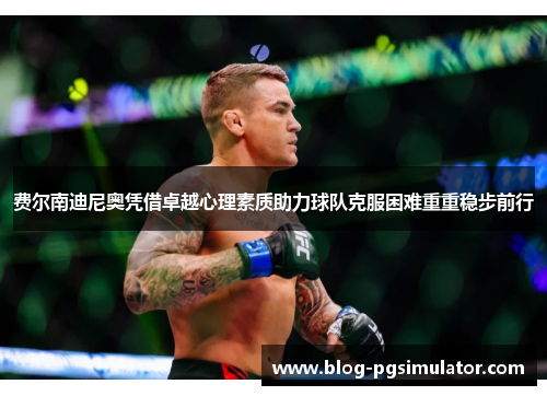 费尔南迪尼奥凭借卓越心理素质助力球队克服困难重重稳步前行 费尔南迪尼奥凭借卓越心理素质助力球队克服困难重重稳步前行