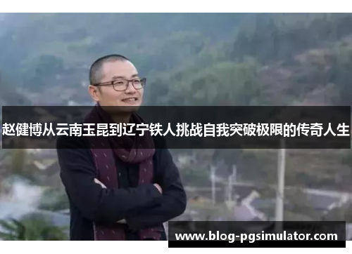 赵健博从云南玉昆到辽宁铁人挑战自我突破极限的传奇人生 赵健博从云南玉昆到辽宁铁人挑战自我突破极限的传奇人生