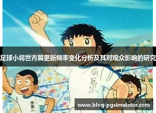 足球小将世青篇更新频率变化分析及其对观众影响的研究 足球小将世青篇更新频率变化分析及其对观众影响的研究