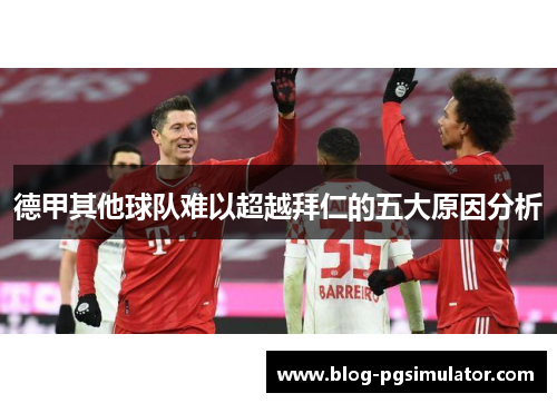 德甲其他球队难以超越拜仁的五大原因分析 德甲其他球队难以超越拜仁的五大原因分析