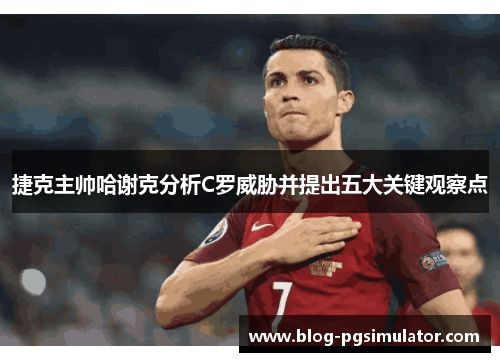 捷克主帅哈谢克分析C罗威胁并提出五大关键观察点 捷克主帅哈谢克分析C罗威胁并提出五大关键观察点