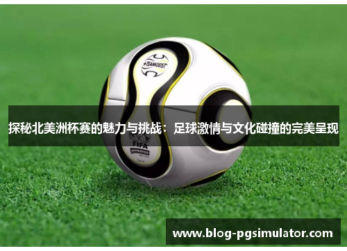 探秘北美洲杯赛的魅力与挑战:足球激情与文化碰撞的完美呈现 探秘北美洲杯赛的魅力与挑战:足球激情与文化碰撞的完美呈现