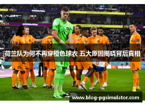 荷兰队为何不再穿橙色球衣 五大原因揭晓背后真相