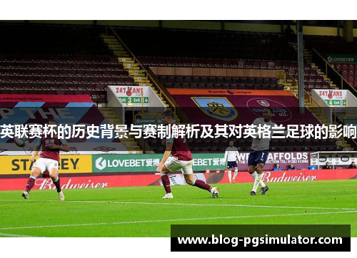 英联赛杯的历史背景与赛制解析及其对英格兰足球的影响 英联赛杯的历史背景与赛制解析及其对英格兰足球的影响