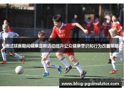 通过球赛期间健康宣教活动提升公众健康意识和行为改善策略