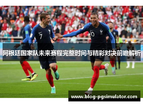 阿根廷国家队未来赛程完整时间与精彩对决前瞻解析 阿根廷国家队未来赛程完整时间与精彩对决前瞻解析