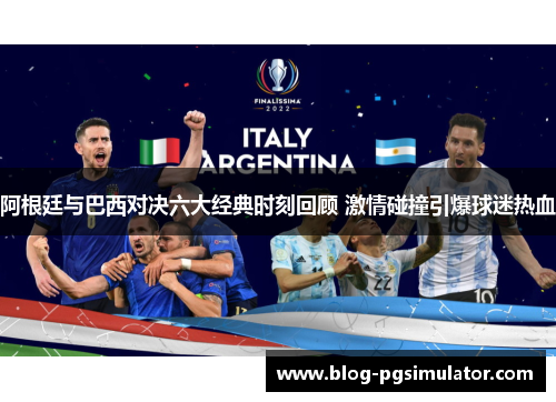 阿根廷与巴西对决六大经典时刻回顾 激情碰撞引爆球迷热血