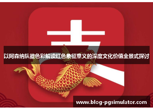 以阿森纳队徽色彩解读红色象征意义的深度文化价值全景式探讨 以阿森纳队徽色彩解读红色象征意义的深度文化价值全景式探讨