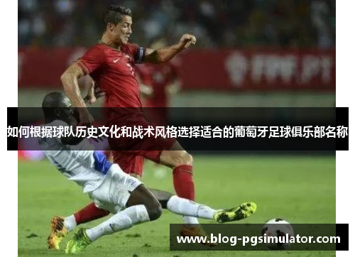 如何根据球队历史文化和战术风格选择适合的葡萄牙足球俱乐部名称 如何根据球队历史文化和战术风格选择适合的葡萄牙足球俱乐部名称