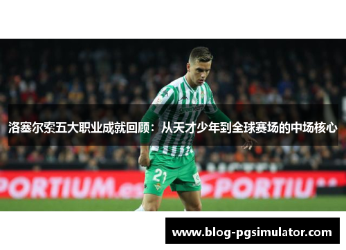 洛塞尔索五大职业成就回顾:从天才少年到全球赛场的中场核心 洛塞尔索五大职业成就回顾:从天才少年到全球赛场的中场核心