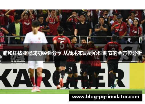 浦和红钻亚冠成功经验分享 从战术布局到心理调节的全方位分析 浦和红钻亚冠成功经验分享 从战术布局到心理调节的全方位分析