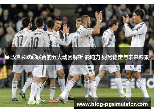 皇马追求欧超联赛的五大动因解析 影响力 财务稳定与未来愿景 皇马追求欧超联赛的五大动因解析 影响力 财务稳定与未来愿景