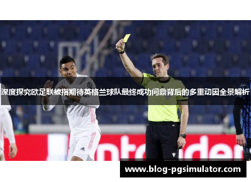 深度探究欧足联被指期待英格兰球队最终成功问鼎背后的多重动因全景解析 深度探究欧足联被指期待英格兰球队最终成功问鼎背后的多重动因全景解析