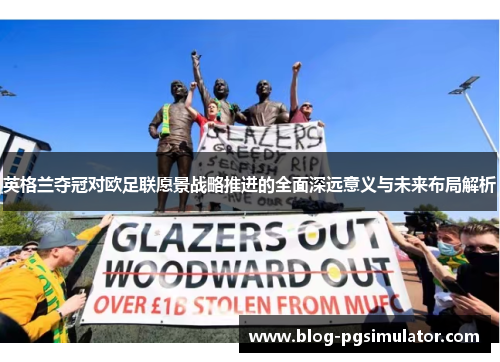 英格兰夺冠对欧足联愿景战略推进的全面深远意义与未来布局解析 英格兰夺冠对欧足联愿景战略推进的全面深远意义与未来布局解析