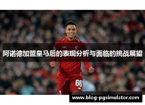 阿诺德加盟皇马后的表现分析与面临的挑战展望