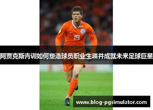 阿贾克斯青训如何塑造球员职业生涯并成就未来足球巨星