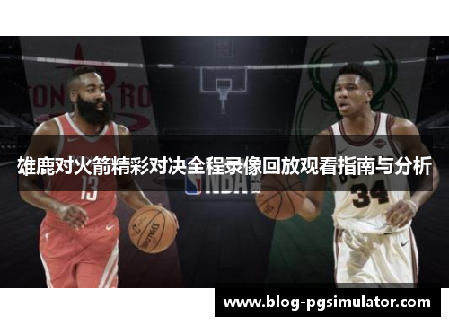 雄鹿对火箭精彩对决全程录像回放观看指南与分析 雄鹿对火箭精彩对决全程录像回放观看指南与分析