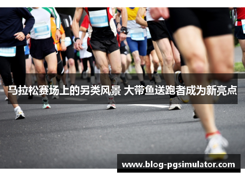 马拉松赛场上的另类风景 大带鱼送跑者成为新亮点 马拉松赛场上的另类风景 大带鱼送跑者成为新亮点