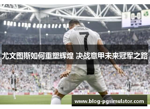 尤文图斯如何重塑辉煌 决战意甲未来冠军之路