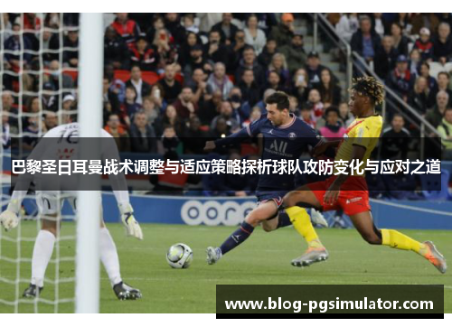 巴黎圣日耳曼战术调整与适应策略探析球队攻防变化与应对之道