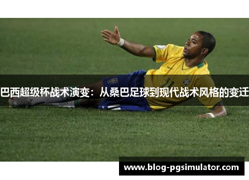 巴西超级杯战术演变：从桑巴足球到现代战术风格的变迁