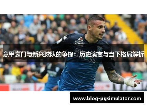 意甲豪门与新兴球队的争锋：历史演变与当下格局解析