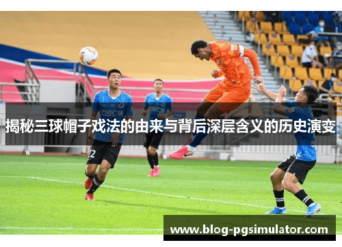 揭秘三球帽子戏法的由来与背后深层含义的历史演变