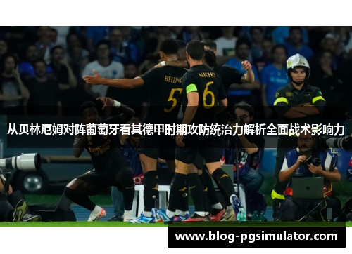 从贝林厄姆对阵葡萄牙看其德甲时期攻防统治力解析全面战术影响力