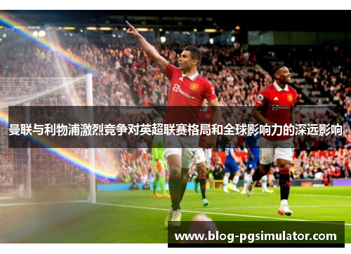 曼联与利物浦激烈竞争对英超联赛格局和全球影响力的深远影响