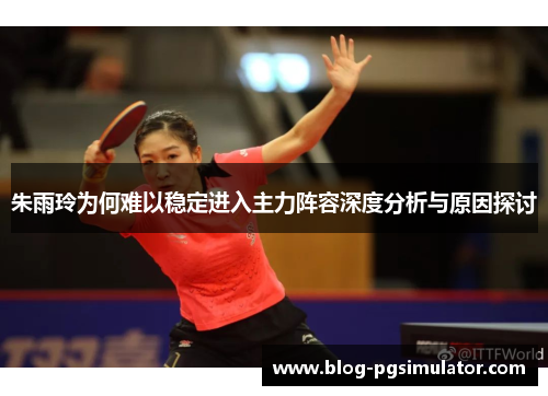 朱雨玲为何难以稳定进入主力阵容深度分析与原因探讨 朱雨玲为何难以稳定进入主力阵容深度分析与原因探讨