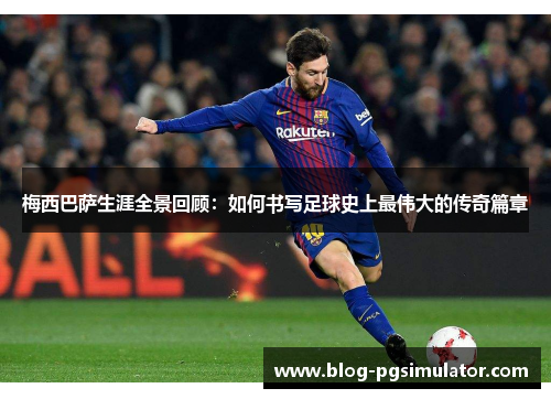 梅西巴萨生涯全景回顾：如何书写足球史上最伟大的传奇篇章