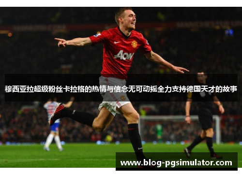 穆西亚拉超级粉丝卡拉格的热情与信念无可动摇全力支持德国天才的故事