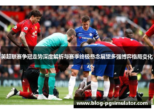 英超联赛争冠走势深度解析与赛季终极悬念展望多强博弈格局变化 英超联赛争冠走势深度解析与赛季终极悬念展望多强博弈格局变化