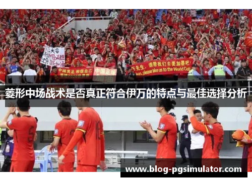 菱形中场战术是否真正符合伊万的特点与最佳选择分析 菱形中场战术是否真正符合伊万的特点与最佳选择分析