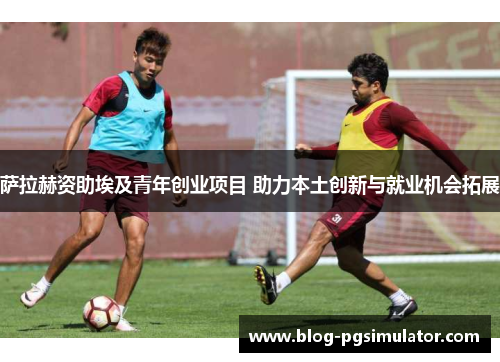 萨拉赫资助埃及青年创业项目 助力本土创新与就业机会拓展