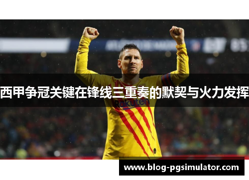 西甲争冠关键在锋线三重奏的默契与火力发挥 西甲争冠关键在锋线三重奏的默契与火力发挥