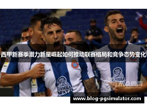 西甲新赛季潜力新星崛起如何推动联赛格局和竞争态势变化