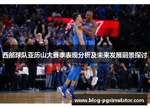 西部球队亚历山大赛季表现分析及未来发展前景探讨