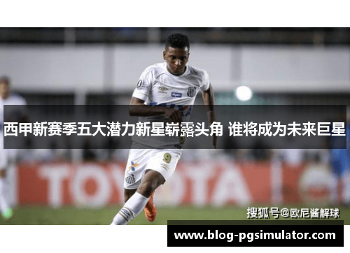 西甲新赛季五大潜力新星崭露头角 谁将成为未来巨星 西甲新赛季五大潜力新星崭露头角 谁将成为未来巨星