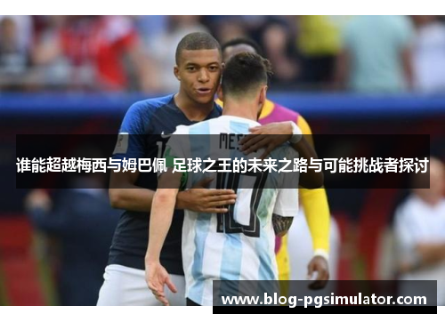 谁能超越梅西与姆巴佩 足球之王的未来之路与可能挑战者探讨
