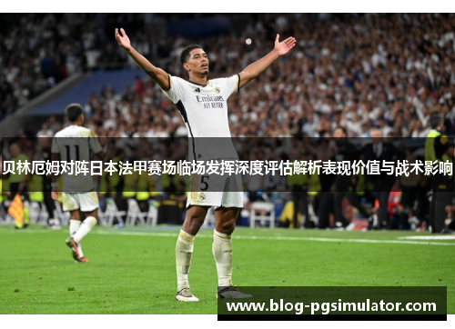 贝林厄姆对阵日本法甲赛场临场发挥深度评估解析表现价值与战术影响