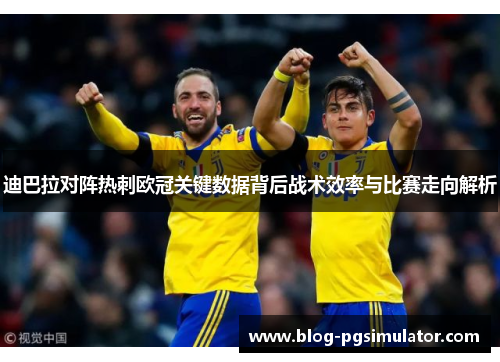 迪巴拉对阵热刺欧冠关键数据背后战术效率与比赛走向解析
