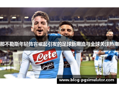那不勒斯年轻阵容崛起引发的足球新潮流与全球关注热潮