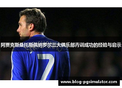 阿贾克斯桑托斯佩纳罗尔三大俱乐部青训成功的经验与启示